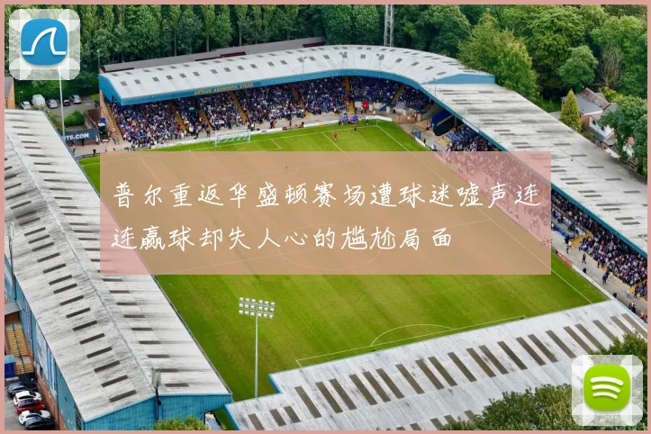 普尔重返华盛顿赛场遭球迷嘘声连连赢球却失人心的尴尬局面