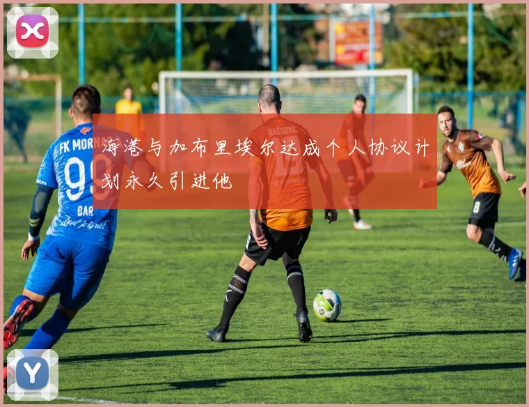 海港与加布里埃尔达成个人协议计划永久引进他