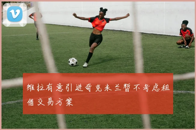 维拉有意引进奇克米兰暂不考虑租借交易方案
