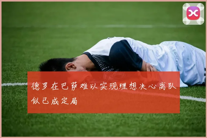 德罗在巴萨难以实现理想决心离队似已成定局