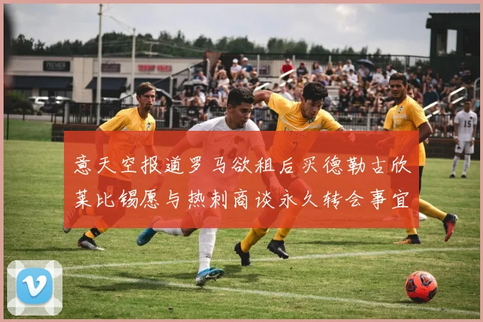 意天空报道罗马欲租后买德勒古欣莱比锡愿与热刺商谈永久转会事宜