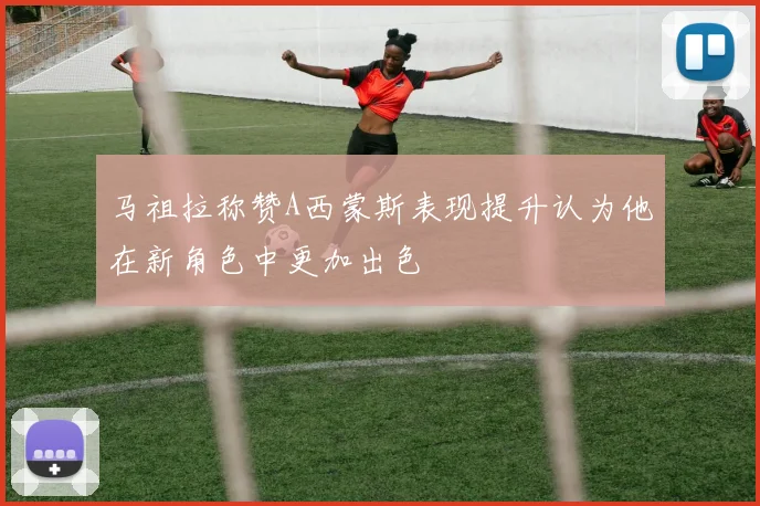 马祖拉称赞A西蒙斯表现提升认为他在新角色中更加出色
