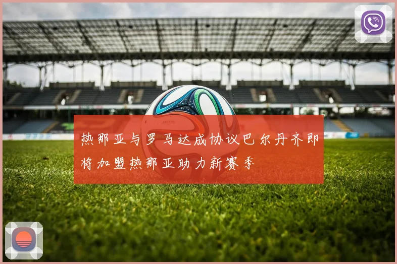 热那亚与罗马达成协议巴尔丹齐即将加盟热那亚助力新赛季
