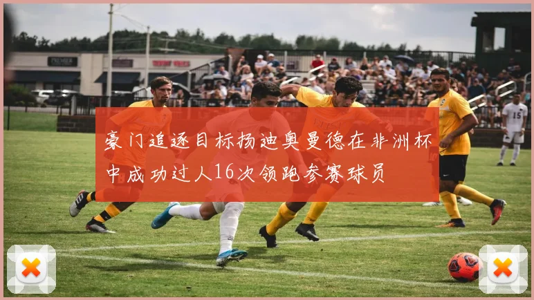 豪门追逐目标扬迪奥曼德在非洲杯中成功过人16次领跑参赛球员