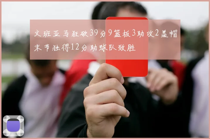 文班亚马狂砍39分9篮板3助攻2盖帽末节独得12分助球队致胜