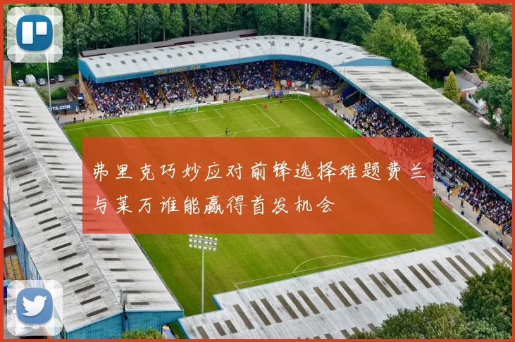 弗里克巧妙应对前锋选择难题费兰与莱万谁能赢得首发机会